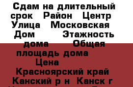 Сдам на длительный срок › Район ­ Центр › Улица ­ Московская › Дом ­ 20 › Этажность дома ­ 5 › Общая площадь дома ­ 42 › Цена ­ 7 000 - Красноярский край, Канский р-н, Канск г. Недвижимость » Дома, коттеджи, дачи аренда   . Красноярский край